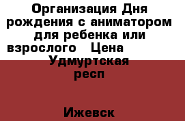 Организация Дня рождения с аниматором для ребенка или взрослого › Цена ­ 3 000 - Удмуртская респ., Ижевск г. Услуги » Организация праздников   